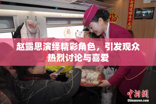 赵露思演绎精彩角色，引发观众热烈讨论与喜爱