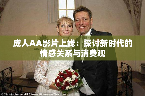 成人AA影片上线：探讨新时代的情感关系与消费观