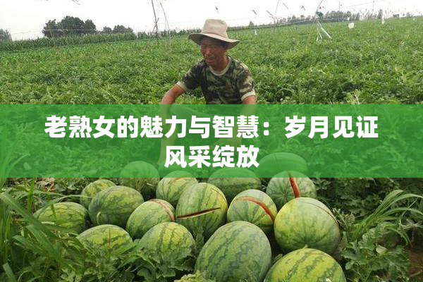 老熟女的魅力与智慧：岁月见证风采绽放