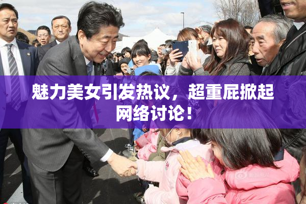 魅力美女引发热议，超重屁掀起网络讨论！