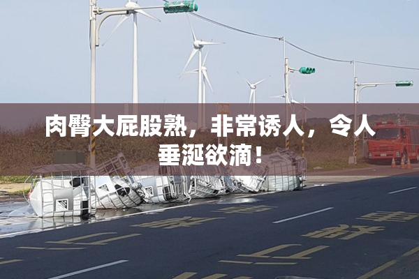 肉臀大屁股熟，非常诱人，令人垂涎欲滴！