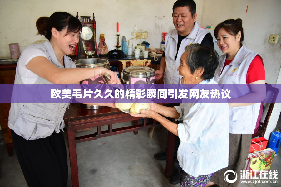 欧美毛片久久的精彩瞬间引发网友热议