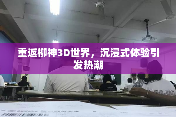 重返柳神3D世界，沉浸式体验引发热潮
