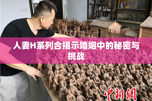 人妻H系列合揭示婚姻中的秘密与挑战