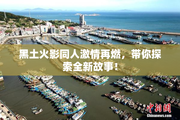 黑土火影同人激情再燃，带你探索全新故事！
