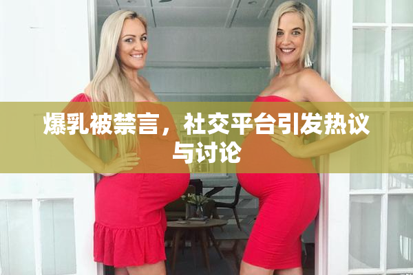 爆乳被禁言，社交平台引发热议与讨论