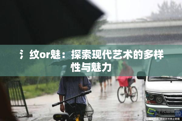 氵纹or魅：探索现代艺术的多样性与魅力