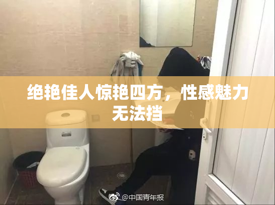 绝艳佳人惊艳四方，性感魅力无法挡