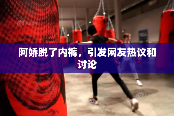 阿娇脱了内裤，引发网友热议和讨论