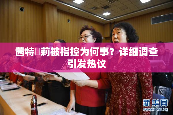 茜特菈莉被指控为何事？详细调查引发热议