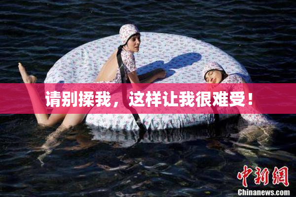 请别揉我，这样让我很难受！
