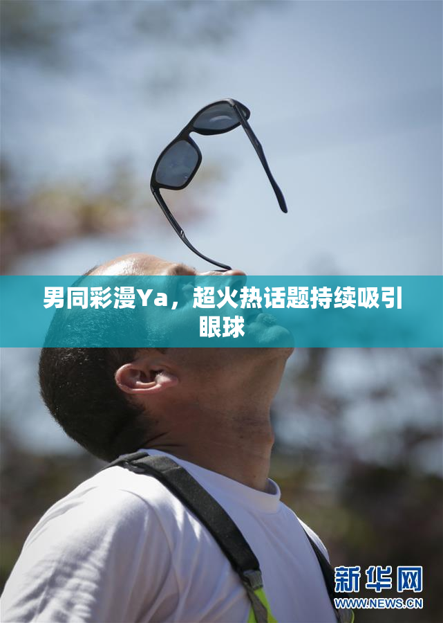 男同彩漫Ya，超火热话题持续吸引眼球