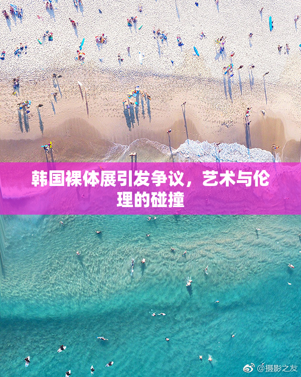 韩国裸体展引发争议，艺术与伦理的碰撞