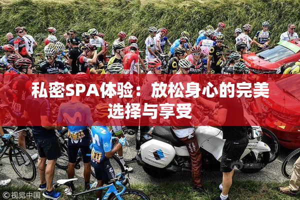 私密SPA体验：放松身心的完美选择与享受