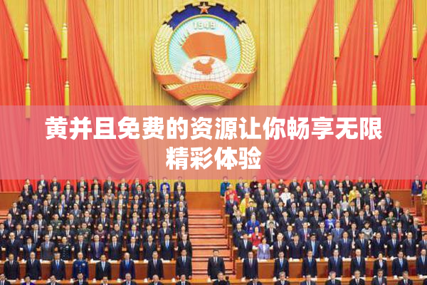 黄并且免费的资源让你畅享无限精彩体验