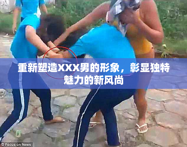 重新塑造XXX男的形象，彰显独特魅力的新风尚