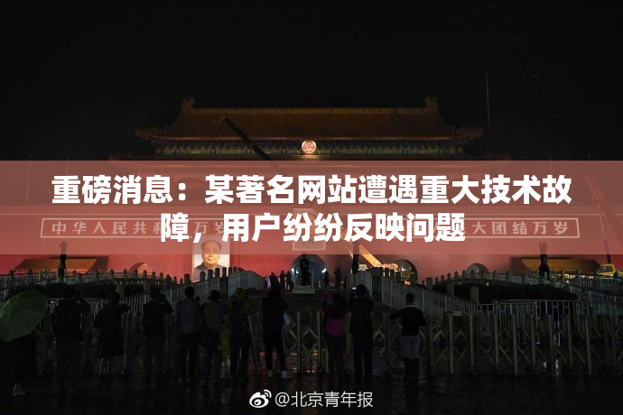 重磅消息：某著名网站遭遇重大技术故障，用户纷纷反映问题