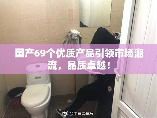 国产69个优质产品引领市场潮流，品质卓越！
