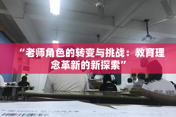 “老师角色的转变与挑战：教育理念革新的新探索”