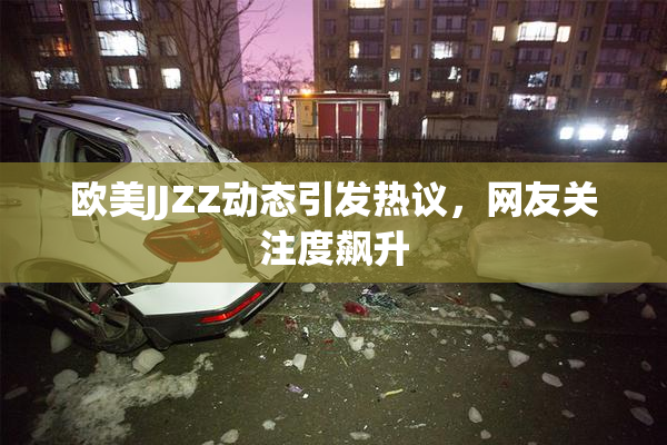 欧美JJZZ动态引发热议，网友关注度飙升