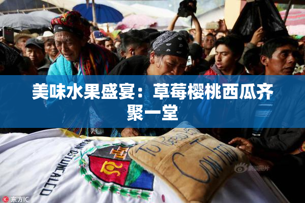 美味水果盛宴：草莓樱桃西瓜齐聚一堂