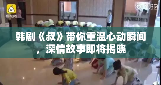 韩剧《叔》带你重温心动瞬间，深情故事即将揭晓