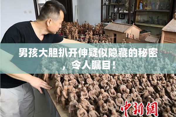 男孩大胆扒开伸疑似隐藏的秘密，令人瞩目！