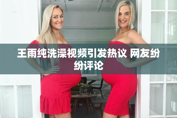 王雨纯洗澡视频引发热议 网友纷纷评论