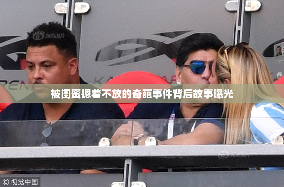 被闺蜜摁着不放的奇葩事件背后故事曝光