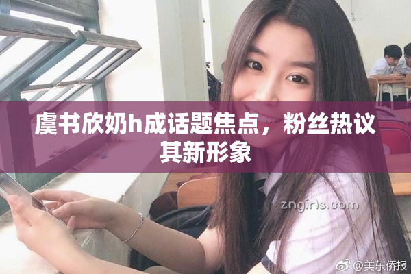 虞书欣奶h成话题焦点，粉丝热议其新形象