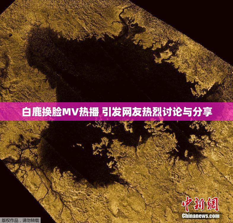白鹿换脸MV热播 引发网友热烈讨论与分享