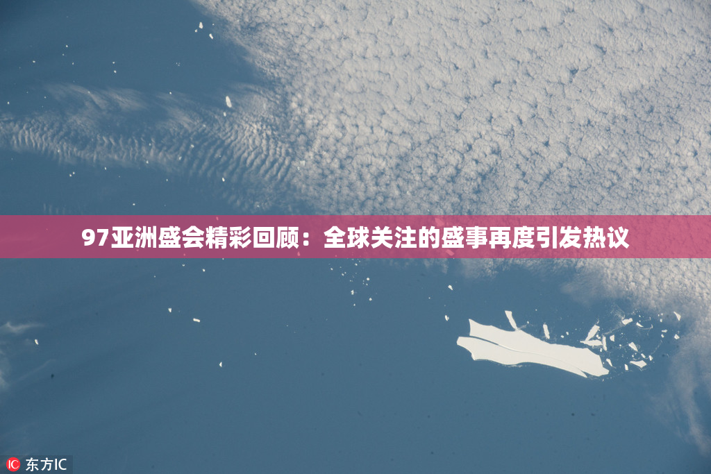 97亚洲盛会精彩回顾：全球关注的盛事再度引发热议