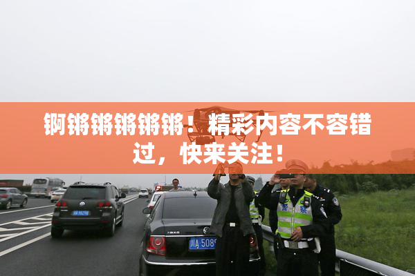 锕锵锵锵锵锵！精彩内容不容错过，快来关注！