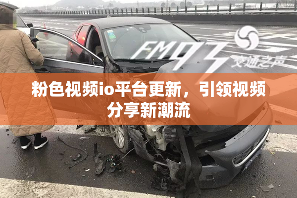 粉色视频io平台更新，引领视频分享新潮流