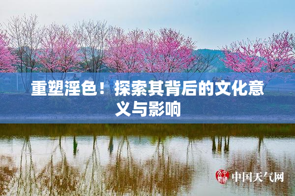 重塑淫色！探索其背后的文化意义与影响
