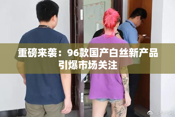 重磅来袭：96款国产白丝新产品引爆市场关注