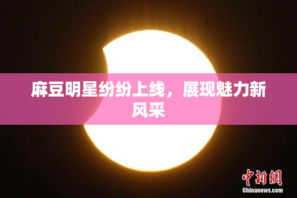 麻豆明星纷纷上线，展现魅力新风采