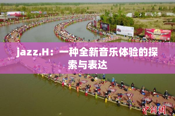 jazz.H：一种全新音乐体验的探索与表达