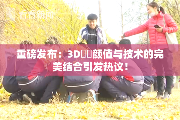 重磅发布：3D姉弚颜值与技术的完美结合引发热议！