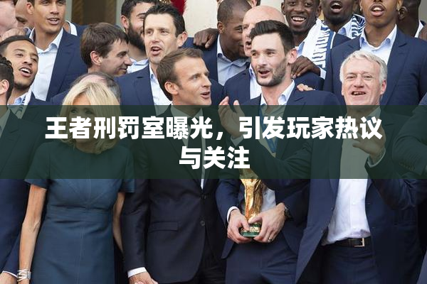 王者刑罚室曝光，引发玩家热议与关注