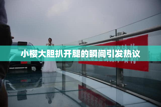 小樱大胆扒开腿的瞬间引发热议