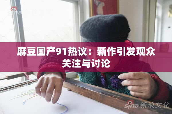 麻豆国产91热议：新作引发观众关注与讨论